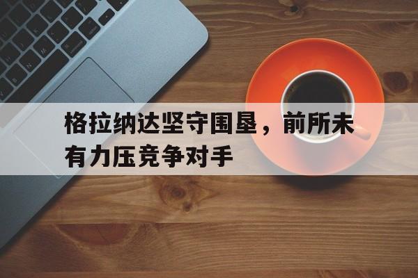 包含格拉纳达坚守围垦，前所未有力压竞争对手的词条
